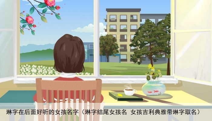 琳字在后面好听的女孩名字（琳字结尾女孩名 女孩吉利典雅带琳字取名）