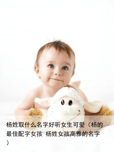 杨姓取什么名字好听女生可爱（杨的最佳配字女孩 杨姓女孩高雅的名字）