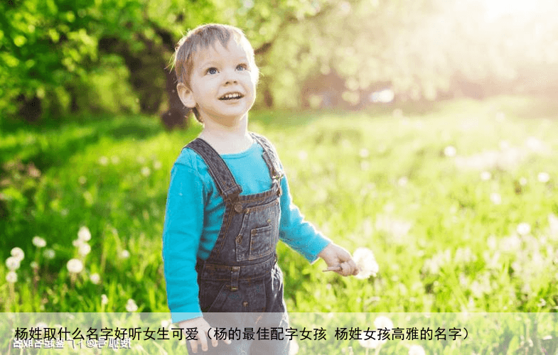 杨姓取什么名字好听女生可爱（杨的最佳配字女孩 杨姓女孩高雅的名字）