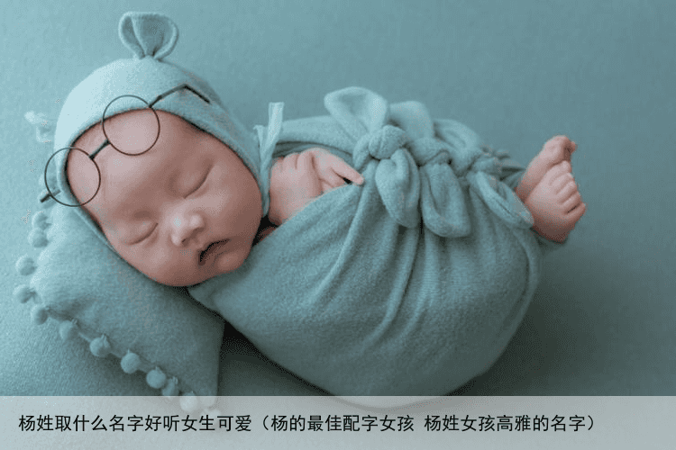 杨姓取什么名字好听女生可爱（杨的最佳配字女孩 杨姓女孩高雅的名字）