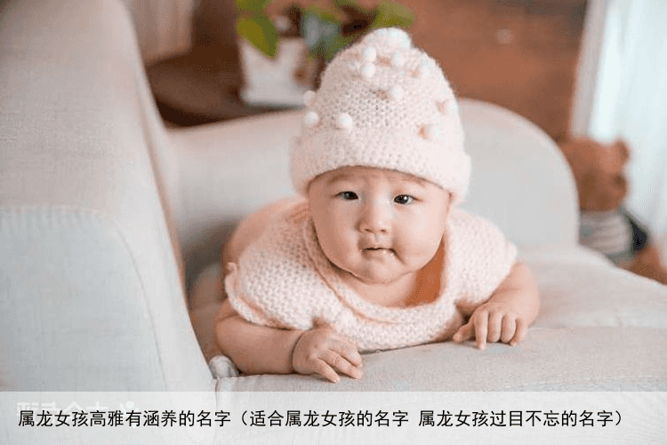 属龙女孩高雅有涵养的名字（适合属龙女孩的名字 属龙女孩过目不忘的名字）