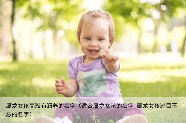 属龙女孩高雅有涵养的名字（适合属龙女孩的名字 属龙女孩过目不忘的名字）