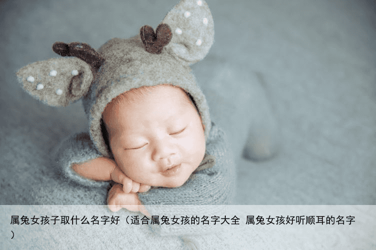 属兔女孩子取什么名字好（适合属兔女孩的名字大全 属兔女孩好听顺耳的名字）