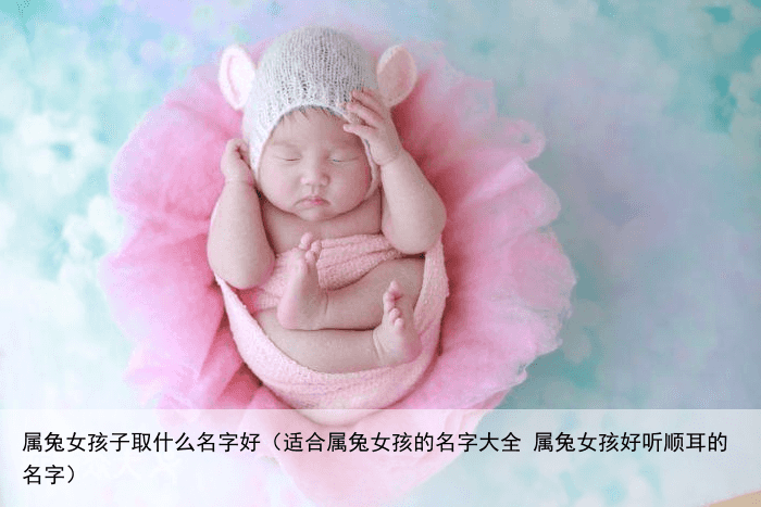 属兔女孩子取什么名字好（适合属兔女孩的名字大全 属兔女孩好听顺耳的名字）