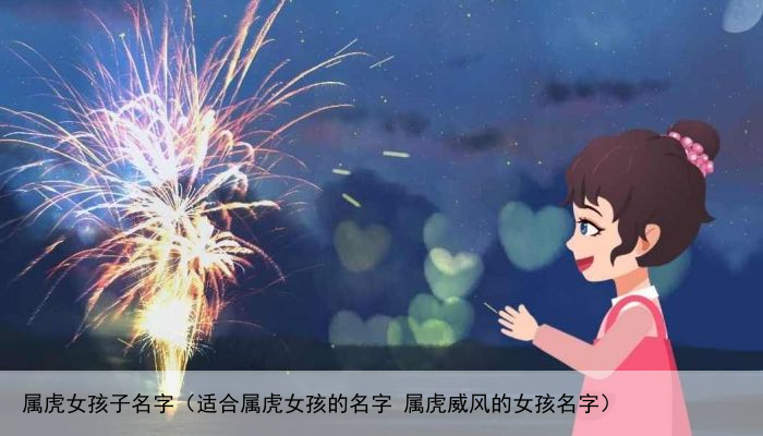 属虎女孩子名字（适合属虎女孩的名字 属虎威风的女孩名字）