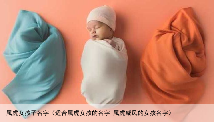 属虎女孩子名字（适合属虎女孩的名字 属虎威风的女孩名字）