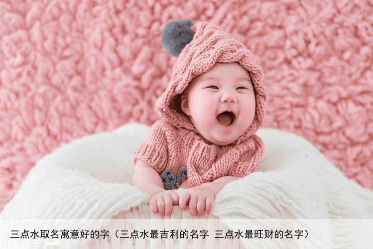 三点水取名寓意好的字（三点水最吉利的名字 三点水最旺财的名字）