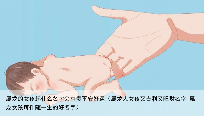 属龙的女孩起什么名字会富贵平安好运（属龙人女孩又吉利又旺财名字 属龙女孩可伴随一生的好名字）