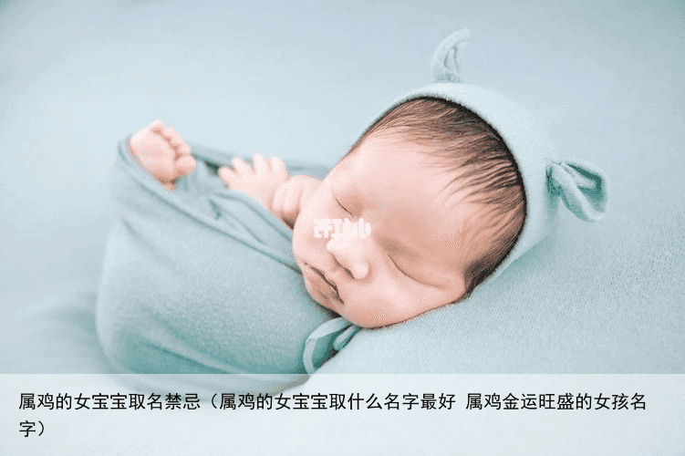 属鸡的女宝宝取名禁忌（属鸡的女宝宝取什么名字最好 属鸡金运旺盛的女孩名字）