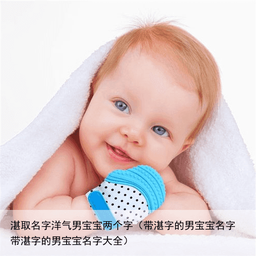 湛取名字洋气男宝宝两个字（带湛字的男宝宝名字 带湛字的男宝宝名字大全）