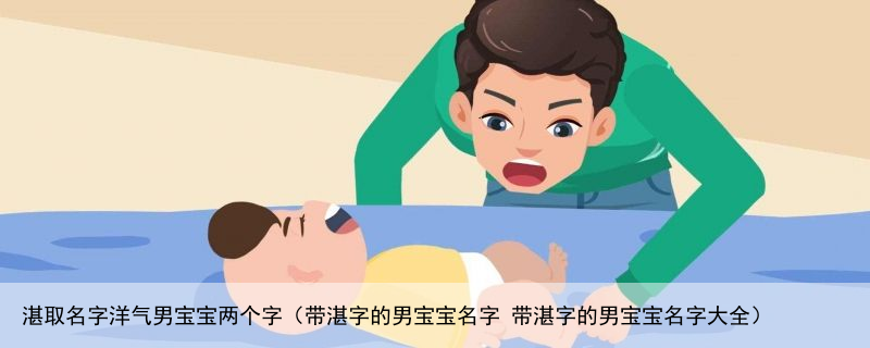 湛取名字洋气男宝宝两个字（带湛字的男宝宝名字 带湛字的男宝宝名字大全）