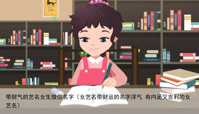 带财气的艺名女生微信名字（女艺名带财运的名字洋气 有内涵又吉利的女艺名）