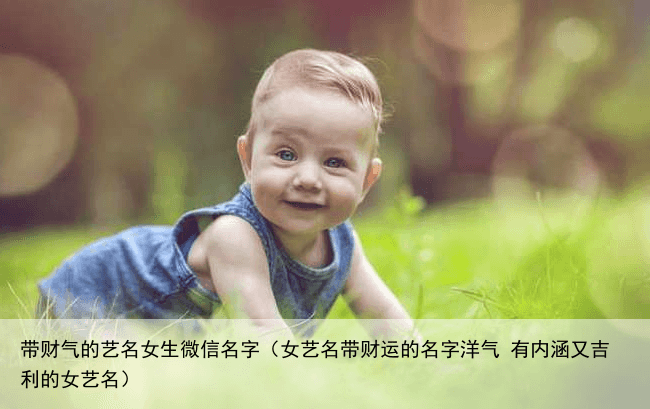 带财气的艺名女生微信名字（女艺名带财运的名字洋气 有内涵又吉利的女艺名）