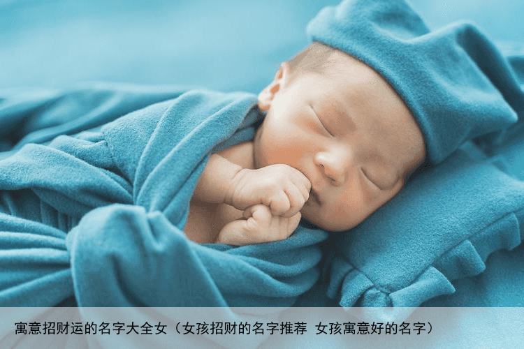 寓意招财运的名字大全女（女孩招财的名字推荐 女孩寓意好的名字）