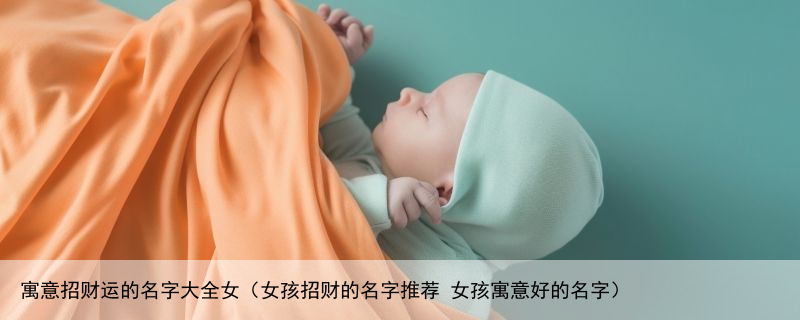 寓意招财运的名字大全女（女孩招财的名字推荐 女孩寓意好的名字）
