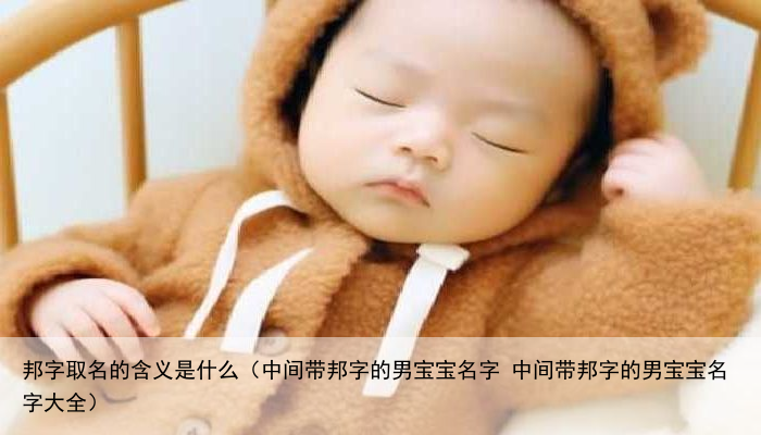 邦字取名的含义是什么（中间带邦字的男宝宝名字 中间带邦字的男宝宝名字大全）