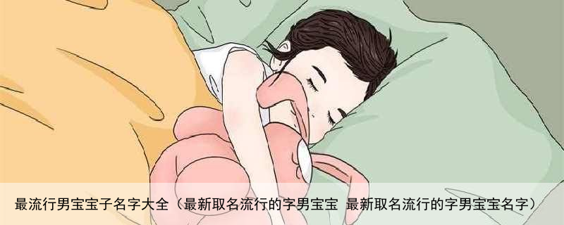 最流行男宝宝子名字大全（最新取名流行的字男宝宝 最新取名流行的字男宝宝名字）