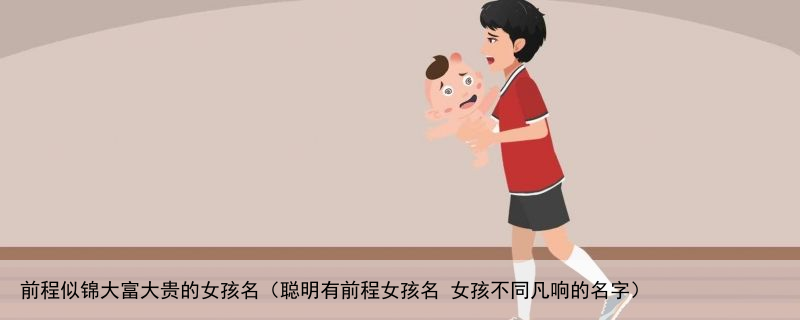 前程似锦大富大贵的女孩名（聪明有前程女孩名 女孩不同凡响的名字）