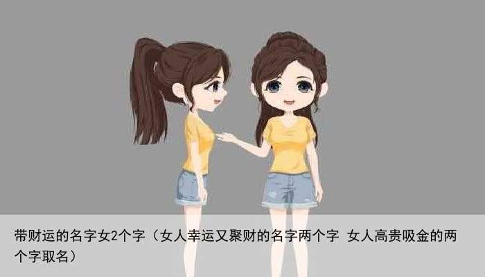 带财运的名字女2个字（女人幸运又聚财的名字两个字 女人高贵吸金的两个字取名）