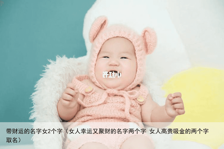 带财运的名字女2个字（女人幸运又聚财的名字两个字 女人高贵吸金的两个字取名）