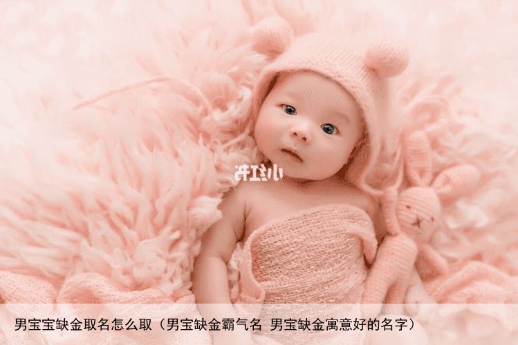 男宝宝缺金取名怎么取（男宝缺金霸气名 男宝缺金寓意好的名字）