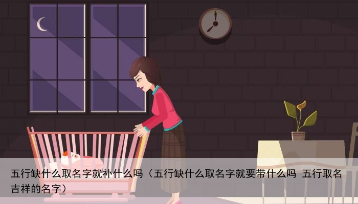 五行缺什么取名字就补什么吗（五行缺什么取名字就要带什么吗 五行取名吉祥的名字）