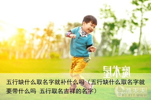 五行缺什么取名字就补什么吗（五行缺什么取名字就要带什么吗 五行取名吉祥的名字）