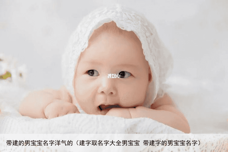 带建的男宝宝名字洋气的（建字取名字大全男宝宝 带建字的男宝宝名字）