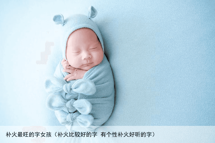 补火最旺的字女孩（补火比较好的字 有个性补火好听的字）