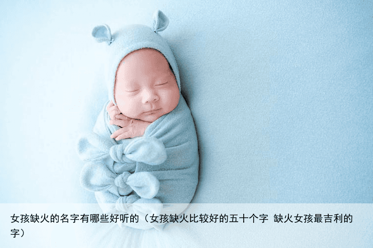 女孩缺火的名字有哪些好听的（女孩缺火比较好的五十个字 缺火女孩最吉利的字）