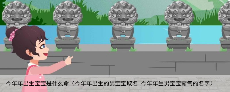 今年年出生宝宝是什么命（今年年出生的男宝宝取名 今年年生男宝宝霸气的名字）