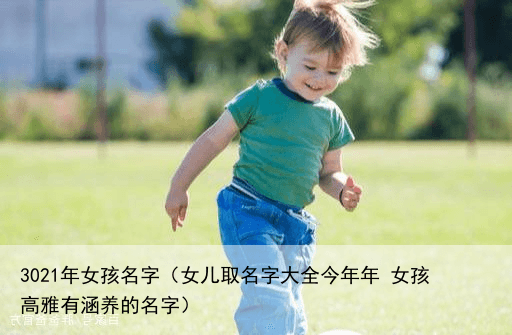 3021年女孩名字（女儿取名字大全今年年 女孩高雅有涵养的名字）