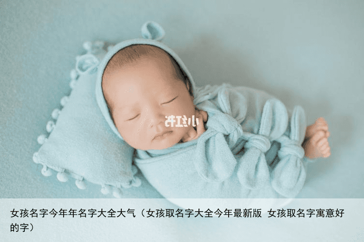 女孩名字今年年名字大全大气（女孩取名字大全今年最新版 女孩取名字寓意好的字）