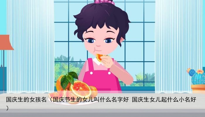 国庆生的女孩名（国庆节生的女儿叫什么名字好 国庆生女儿起什么小名好）