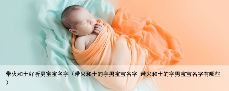 带火和土好听男宝宝名字（带火和土的字男宝宝名字 带火和土的字男宝宝名字有哪些）