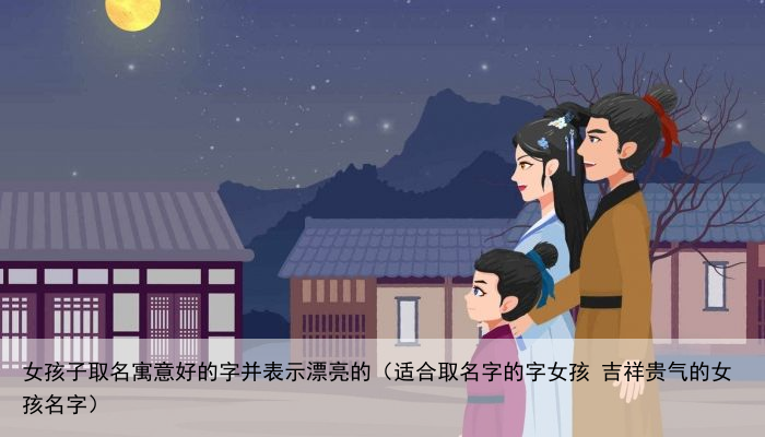 女孩子取名寓意好的字并表示漂亮的（适合取名字的字女孩 吉祥贵气的女孩名字）