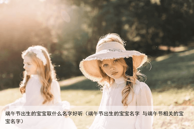 端午节出生的宝宝取什么名字好听（端午节出生的宝宝名字 与端午节相关的宝宝名字）