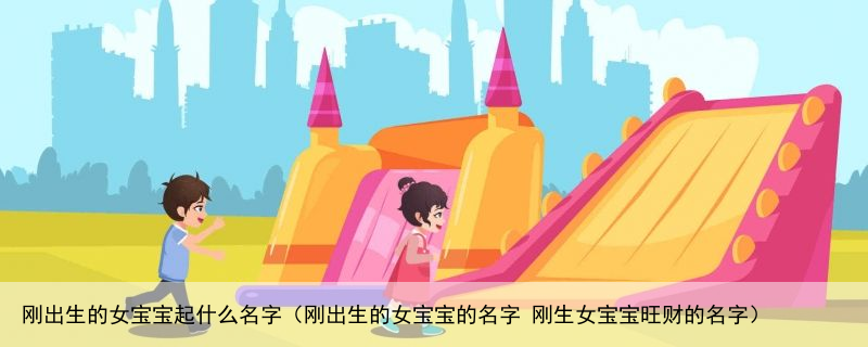 刚出生的女宝宝起什么名字（刚出生的女宝宝的名字 刚生女宝宝旺财的名字）