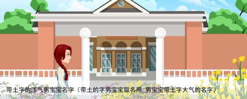 带土字的洋气男宝宝名字（带土的字男宝宝取名用 男宝宝带土字大气的名字）