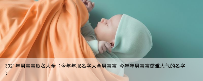 3021年男宝宝取名大全（今年年取名字大全男宝宝 今年年男宝宝儒雅大气的名字）