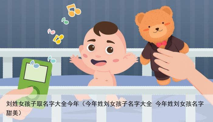 刘姓女孩子取名字大全今年（今年姓刘女孩子名字大全 今年姓刘女孩名字甜美）
