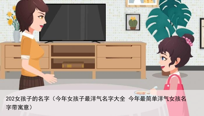 202女孩子的名字（今年女孩子最洋气名字大全 今年最简单洋气女孩名字带寓意）