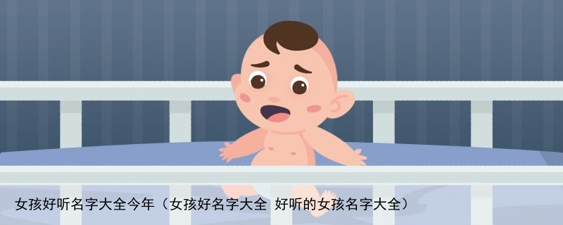 女孩好听名字大全今年（女孩好名字大全 好听的女孩名字大全）