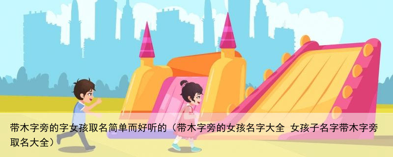 带木字旁的字女孩取名简单而好听的（带木字旁的女孩名字大全 女孩子名字带木字旁取名大全）