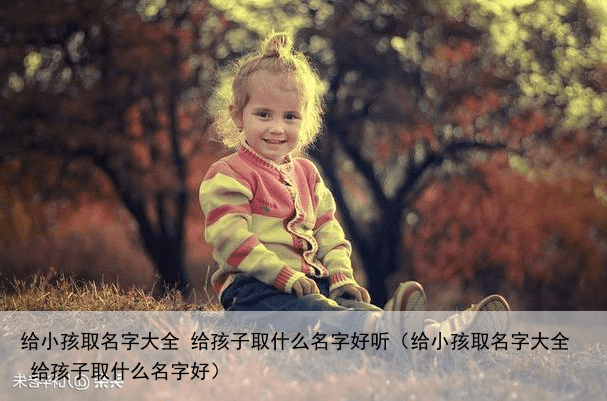 给小孩取名字大全 给孩子取什么名字好听（给小孩取名字大全 给孩子取什么名字好）