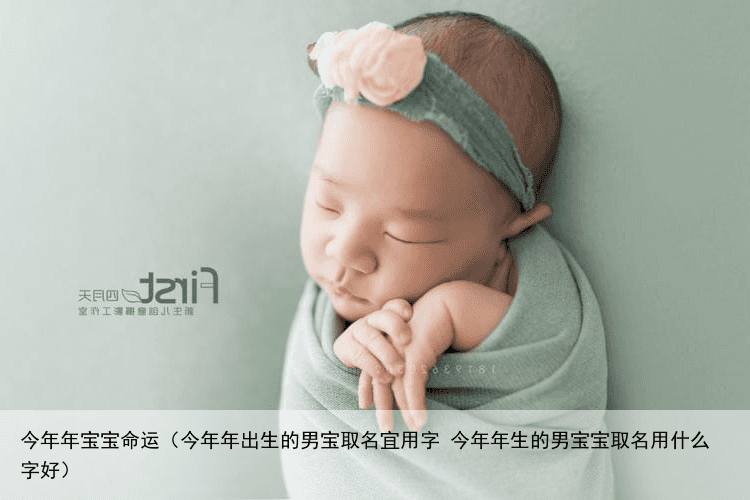 今年年宝宝命运（今年年出生的男宝取名宜用字 今年年生的男宝宝取名用什么字好）