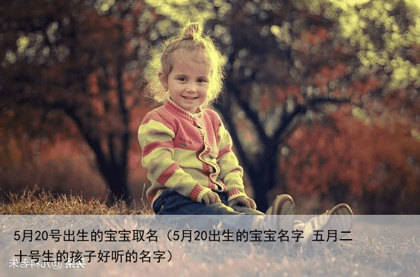 5月20号出生的宝宝取名（5月20出生的宝宝名字 五月二十号生的孩子好听的名字）
