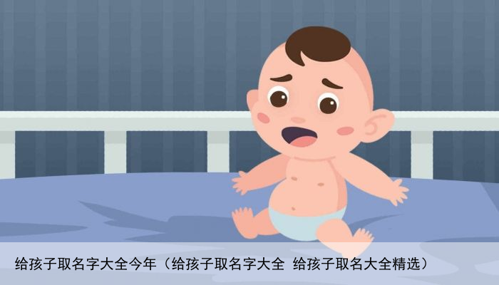 给孩子取名字大全今年（给孩子取名字大全 给孩子取名大全精选）