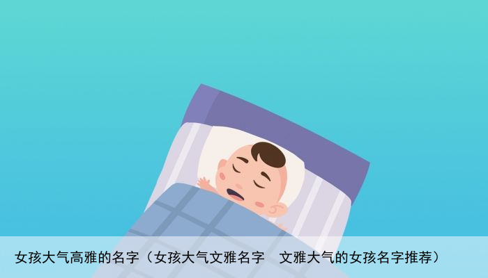 女孩大气高雅的名字（女孩大气文雅名字  文雅大气的女孩名字推荐）