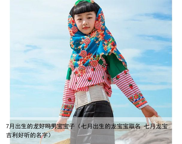 7月出生的龙好吗男宝宝子（七月出生的龙宝宝取名 七月龙宝吉利好听的名字）